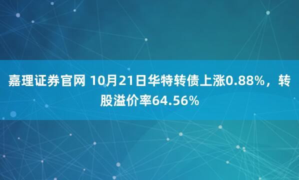 嘉理证券官网 10月21日华特转债上涨0.88%，转股溢价率64.56%