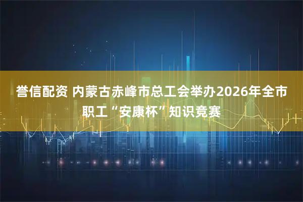 誉信配资 内蒙古赤峰市总工会举办2026年全市职工“安康杯”知识竞赛