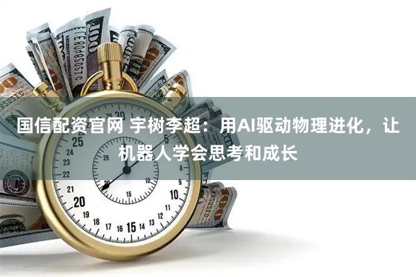 国信配资官网 宇树李超：用AI驱动物理进化，让机器人学会思考和成长