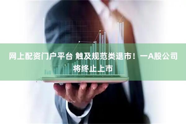 网上配资门户平台 触及规范类退市！一A股公司将终止上市