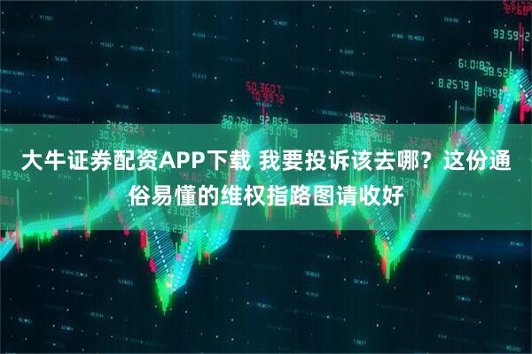 大牛证券配资APP下载 我要投诉该去哪？这份通俗易懂的维权指路图请收好