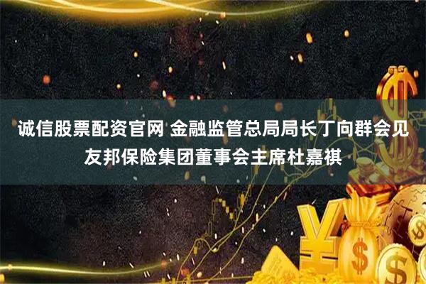 诚信股票配资官网 金融监管总局局长丁向群会见友邦保险集团董事会主席杜嘉祺